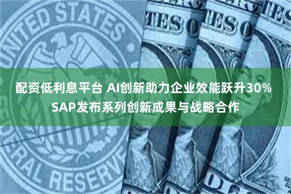 配资低利息平台 AI创新助力企业效能跃升30% SAP发布系列创新成果与战略合作