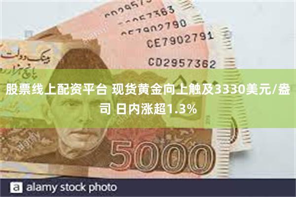 股票线上配资平台 现货黄金向上触及3330美元/盎司 日内涨超1.3%