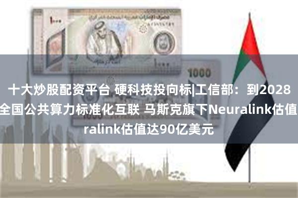 十大炒股配资平台 硬科技投向标|工信部：到2028年基本实现全国公共算力标准化互联 马斯克旗下Neuralink估值达90亿美元