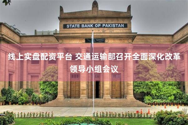 线上实盘配资平台 交通运输部召开全面深化改革领导小组会议