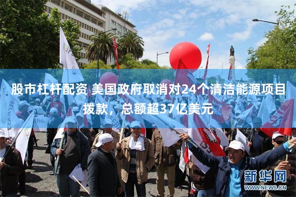 股市杠杆配资 美国政府取消对24个清洁能源项目拨款，总额超37亿美元