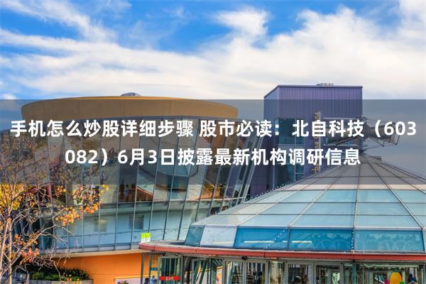 手机怎么炒股详细步骤 股市必读：北自科技（603082）6月3日披露最新机构调研信息