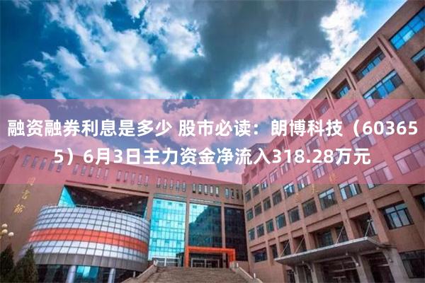 融资融券利息是多少 股市必读：朗博科技（603655）6月3日主力资金净流入318.28万元