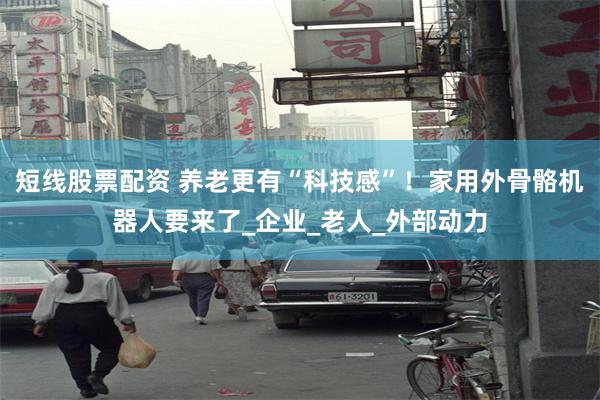 短线股票配资 养老更有“科技感”！家用外骨骼机器人要来了_企业_老人_外部动力