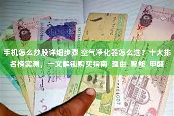 手机怎么炒股详细步骤 空气净化器怎么选？十大排名榜实测，一文解锁购买指南_理由_智能_甲醛