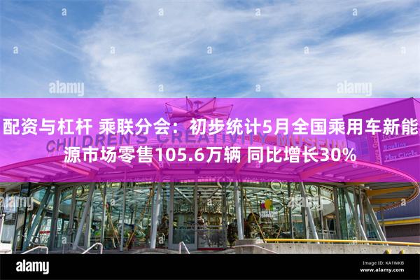 配资与杠杆 乘联分会：初步统计5月全国乘用车新能源市场零售105.6万辆 同比增长30%