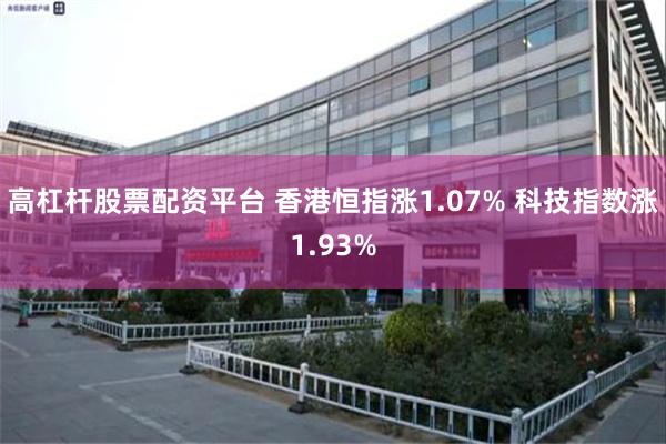 高杠杆股票配资平台 香港恒指涨1.07% 科技指数涨1.93%