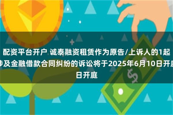 配资平台开户 诚泰融资租赁作为原告/上诉人的1起涉及金融借款合同纠纷的诉讼将于2025年6月10日开