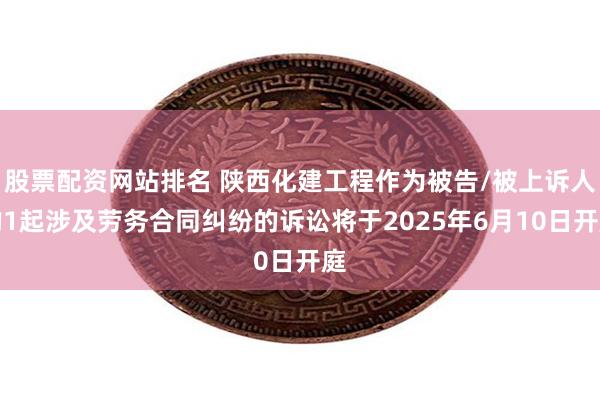 股票配资网站排名 陕西化建工程作为被告/被上诉人的1起涉及劳务合同纠纷的诉讼将于2025年6月10日