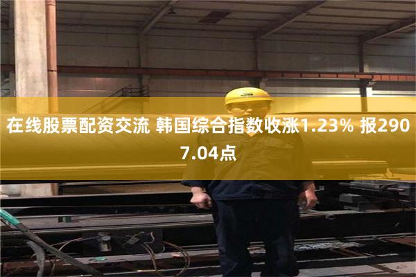 在线股票配资交流 韩国综合指数收涨1.23% 报2907.04点