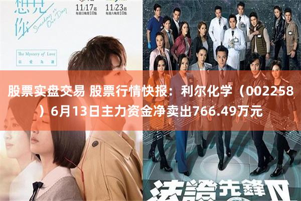 股票实盘交易 股票行情快报：利尔化学（002258）6月13日主力资金净卖出766.49万元