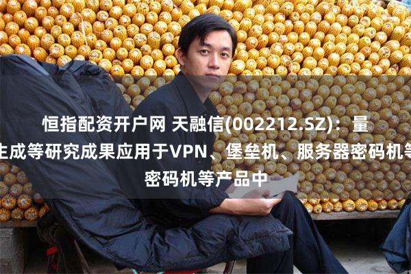 恒指配资开户网 天融信(002212.SZ)：量子密钥生成等研究成果应用于VPN、堡垒机、服务器密码机等产品中