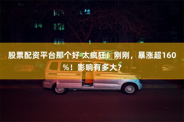 股票配资平台那个好 太疯狂！刚刚，暴涨超160%！影响有多大？