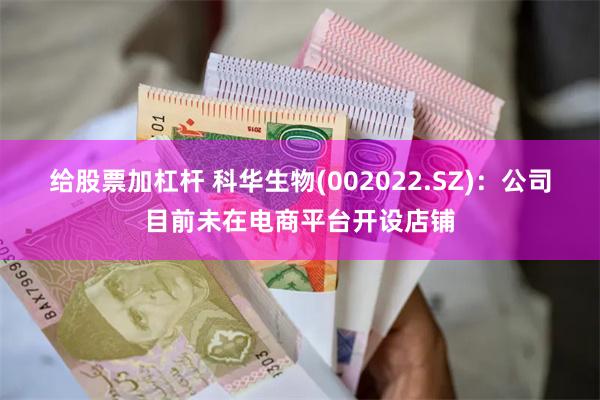 给股票加杠杆 科华生物(002022.SZ)：公司目前未在电商平台开设店铺