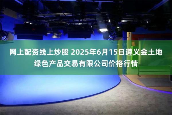 网上配资线上炒股 2025年6月15日遵义金土地绿色产品交易有限公司价格行情