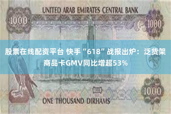 股票在线配资平台 快手“618”战报出炉：泛货架商品卡GMV同比增超53%