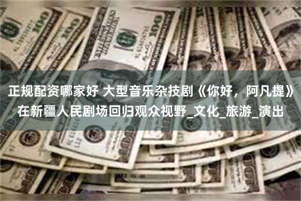 正规配资哪家好 大型音乐杂技剧《你好，阿凡提》在新疆人民剧场回归观众视野_文化_旅游_演出
