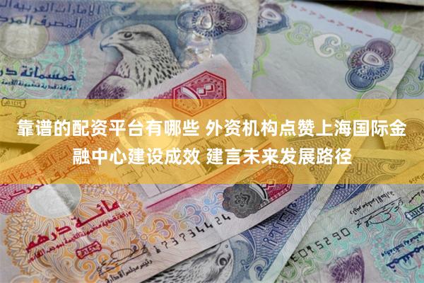 靠谱的配资平台有哪些 外资机构点赞上海国际金融中心建设成效 建言未来发展路径