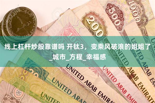 线上杠杆炒股靠谱吗 开钛3，变乘风破浪的姐姐了_城市_方程_幸福感