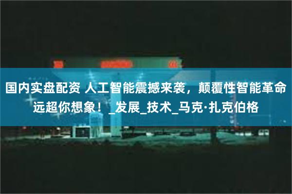 国内实盘配资 人工智能震撼来袭，颠覆性智能革命远超你想象！_发展_技术_马克·扎克伯格