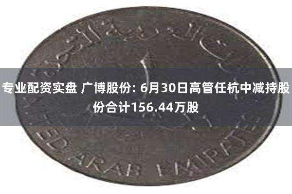 专业配资实盘 广博股份: 6月30日高管任杭中减持股份合计156.44万股