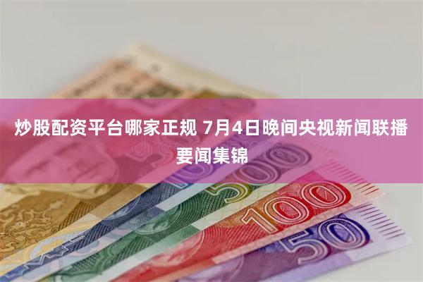 炒股配资平台哪家正规 7月4日晚间央视新闻联播要闻集锦