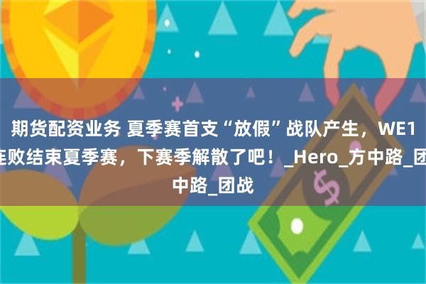 期货配资业务 夏季赛首支“放假”战队产生，WE14连败结束夏季赛，下赛季解散了吧！_Hero_方中路_团战