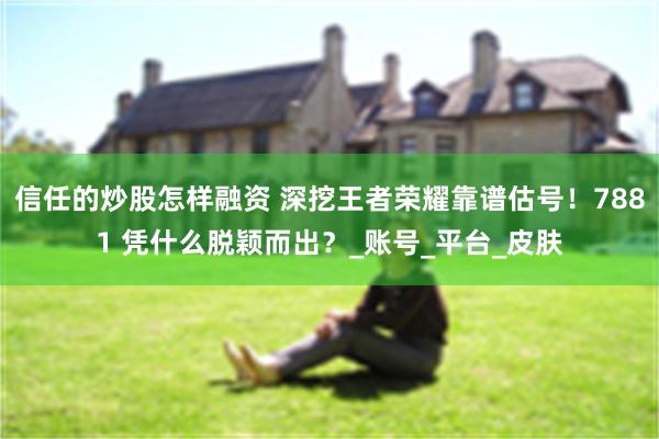 信任的炒股怎样融资 深挖王者荣耀靠谱估号！7881 凭什么脱颖而出？_账号_平台_皮肤